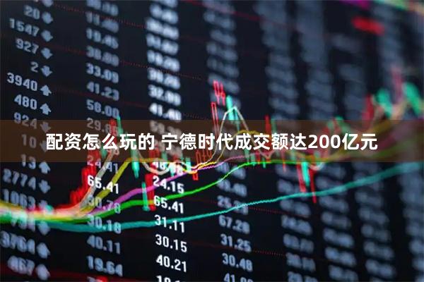 配资怎么玩的 宁德时代成交额达200亿元