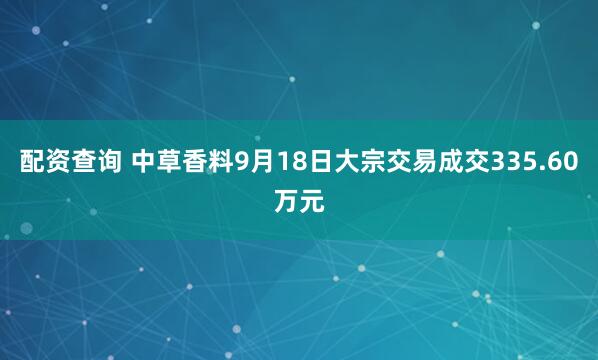 配资查询 中草香料9月18日大宗交易成交335.60万元
