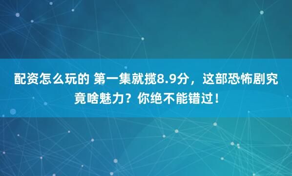配资怎么玩的 第一集就揽8.9分，这部恐怖剧究竟啥魅力？你绝不能错过！