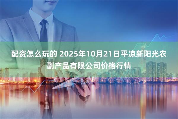 配资怎么玩的 2025年10月21日平凉新阳光农副产品有限公司价格行情