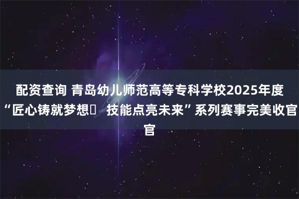配资查询 青岛幼儿师范高等专科学校2025年度“匠心铸就梦想  技能点亮未来”系列赛事完美收官