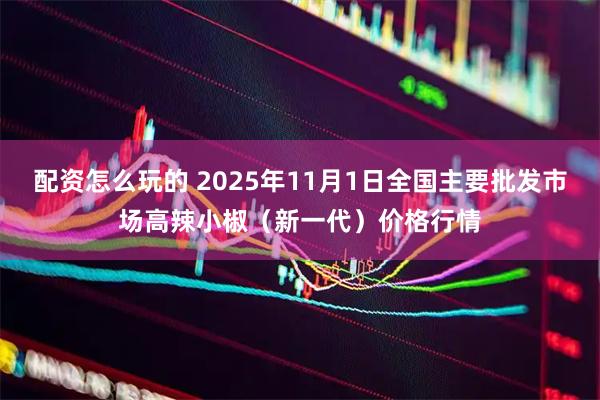 配资怎么玩的 2025年11月1日全国主要批发市场高辣小椒（新一代）价格行情