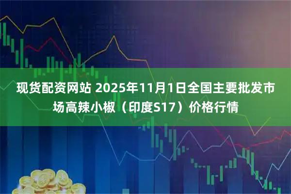现货配资网站 2025年11月1日全国主要批发市场高辣小椒（印度S17）价格行情