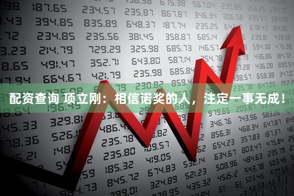 配资查询 项立刚：相信诺奖的人，注定一事无成！