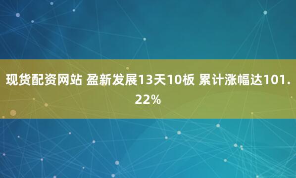 现货配资网站 盈新发展13天10板 累计涨幅达101.22%