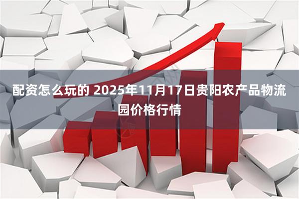 配资怎么玩的 2025年11月17日贵阳农产品物流园价格行情