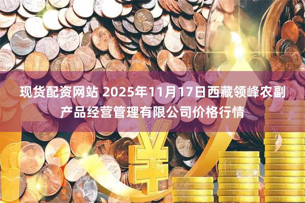 现货配资网站 2025年11月17日西藏领峰农副产品经营管理有限公司价格行情
