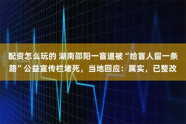 配资怎么玩的 湖南邵阳一盲道被“给盲人留一条路”公益宣传栏堵死，当地回应：属实，已整改