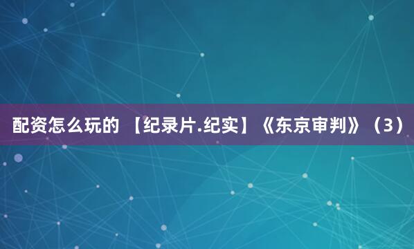 配资怎么玩的 【纪录片.纪实】《东京审判》（3）