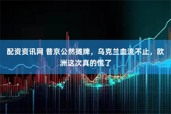 配资资讯网 普京公然摊牌，乌克兰血流不止，欧洲这次真的慌了