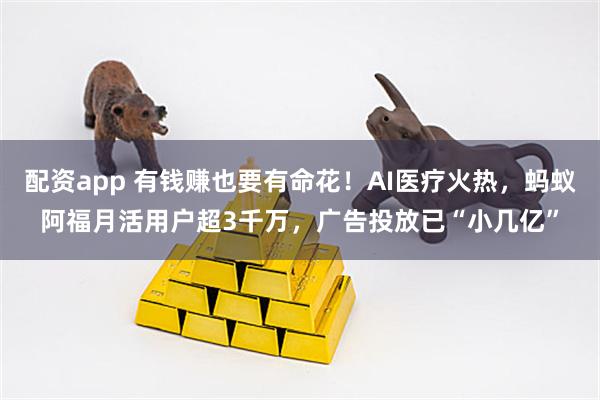 配资app 有钱赚也要有命花！AI医疗火热，蚂蚁阿福月活用户超3千万，广告投放已“小几亿”