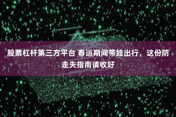 股票杠杆第三方平台 春运期间带娃出行，这份防走失指南请收好